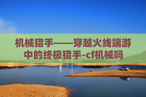 机械猎手——穿越火线端游中的终极猎手-cf机械吗