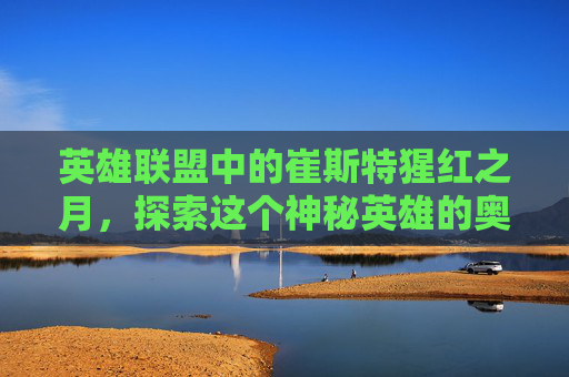 英雄联盟中的崔斯特猩红之月，探索这个神秘英雄的奥秘-lol猩红之月2021