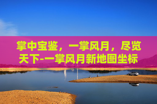 掌中宝鉴，一掌风月，尽览天下-一掌风月新地图坐标
