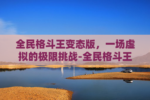 全民格斗王变态版，一场虚拟的极限挑战-全民格斗王人物全解版