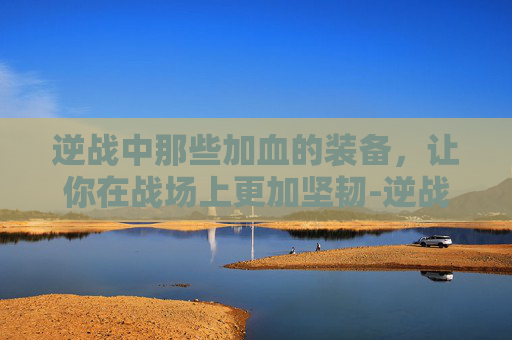 逆战中那些加血的装备，让你在战场上更加坚韧-逆战加伤害的装备