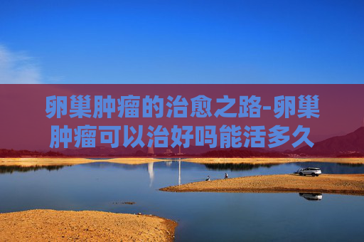卵巢肿瘤的治愈之路-卵巢肿瘤可以治好吗能活多久