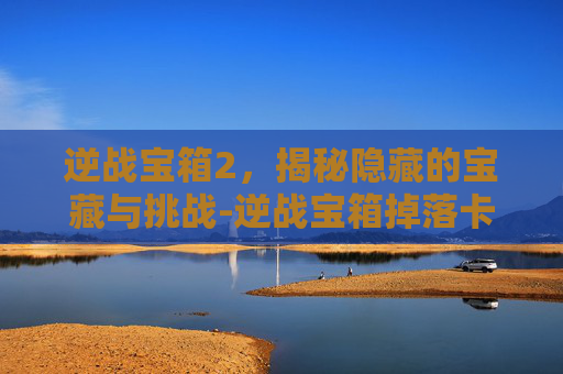 逆战宝箱2，揭秘隐藏的宝藏与挑战-逆战宝箱掉落卡能叠加吗
