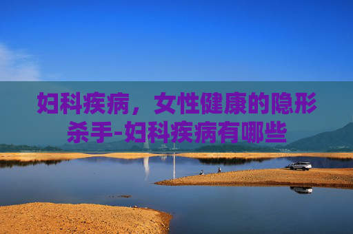 妇科疾病，女性健康的隐形杀手-妇科疾病有哪些