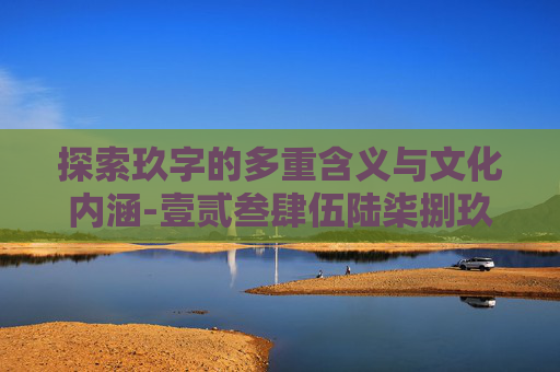 探索玖字的多重含义与文化内涵-壹贰叁肆伍陆柒捌玖是什么意思