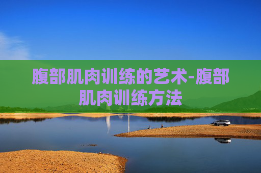 腹部肌肉训练的艺术-腹部肌肉训练方法