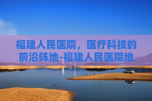 福建人民医院，医疗科技的前沿阵地-福建人民医院地铁哪个路口出