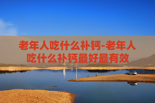 老年人吃什么补钙-老年人吃什么补钙最好最有效