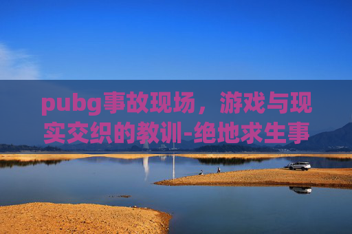 pubg事故现场，游戏与现实交织的教训-绝地求生事件