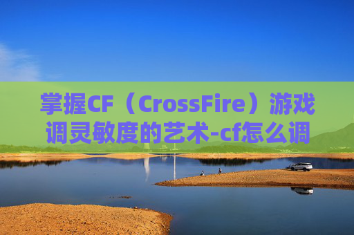 掌握CF（CrossFire）游戏调灵敏度的艺术-cf怎么调灵敏度最稳定