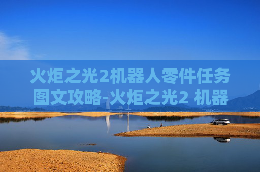 火炬之光2机器人零件任务图文攻略-火炬之光2 机器人零件任务