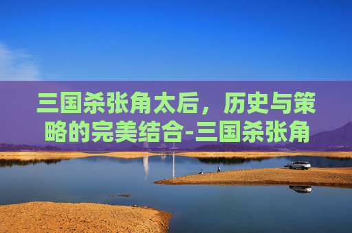 三国杀张角太后，历史与策略的完美结合-三国杀张角技能详解