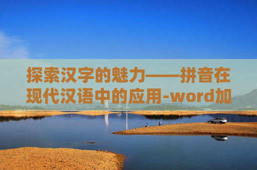 探索汉字的魅力——拼音在现代汉语中的应用-word加拼音的简单方法