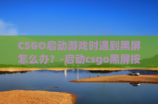 CSGO启动游戏时遇到黑屏怎么办？-启动csgo黑屏按什么键解决