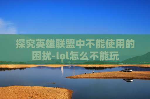 探究英雄联盟中不能使用的困扰-lol怎么不能玩