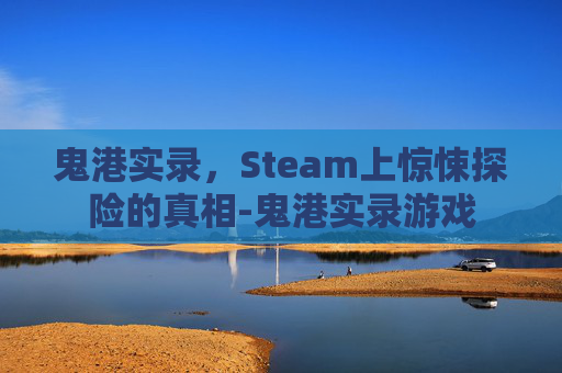 鬼港实录，Steam上惊悚探险的真相-鬼港实录游戏