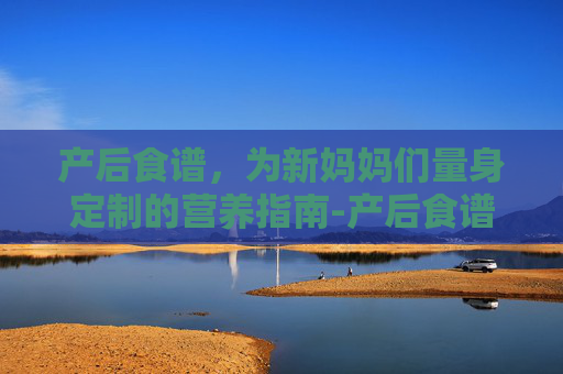 产后食谱，为新妈妈们量身定制的营养指南-产后食谱一日三餐大全及做法
