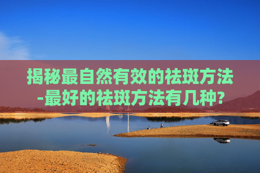 揭秘最自然有效的祛斑方法-最好的祛斑方法有几种?