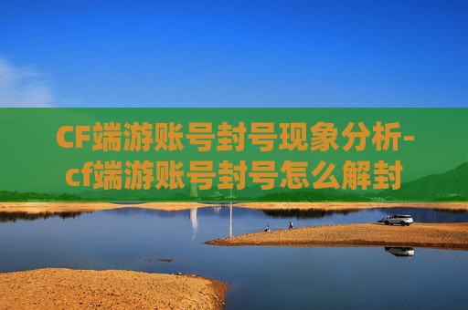 CF端游账号封号现象分析-cf端游账号封号怎么解封