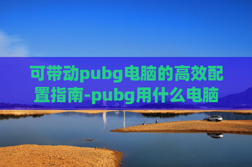 可带动pubg电脑的高效配置指南-pubg用什么电脑