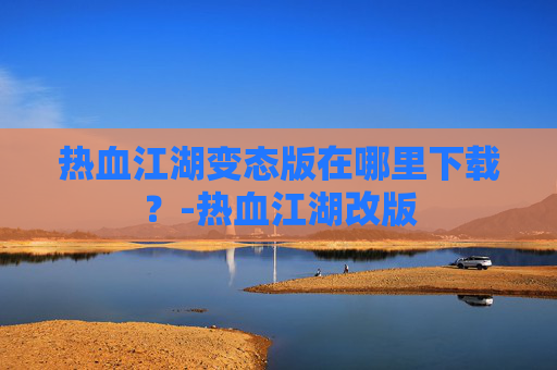 热血江湖变态版在哪里下载？-热血江湖改版