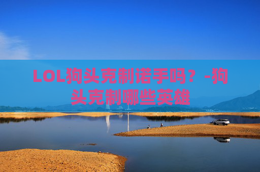 LOL狗头克制诺手吗？-狗头克制哪些英雄