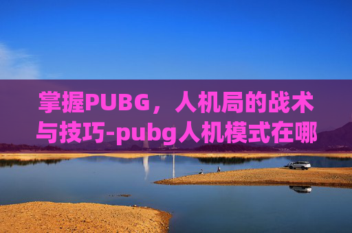 掌握PUBG，人机局的战术与技巧-pubg人机模式在哪里玩