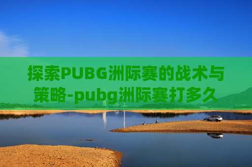 探索PUBG洲际赛的战术与策略-pubg洲际赛打多久
