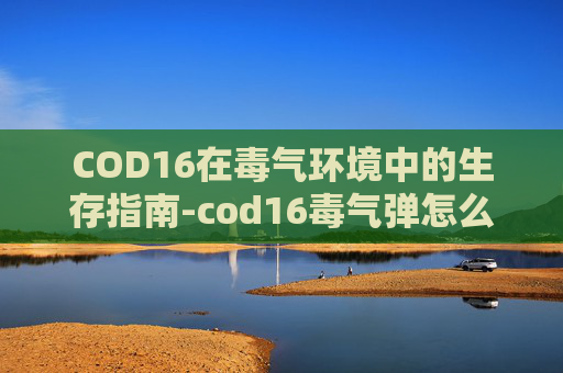 COD16在毒气环境中的生存指南-cod16毒气弹怎么获得