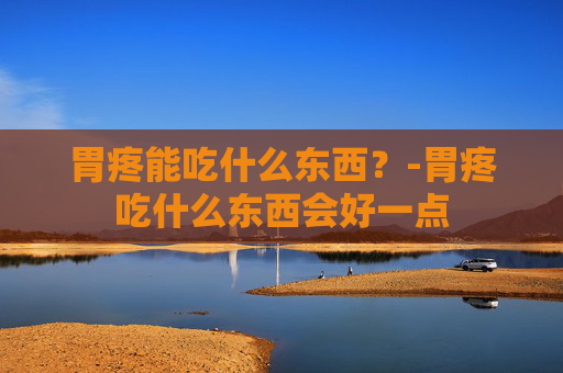 胃疼能吃什么东西？-胃疼吃什么东西会好一点