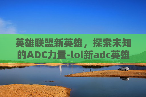 英雄联盟新英雄，探索未知的ADC力量-lol新adc英雄