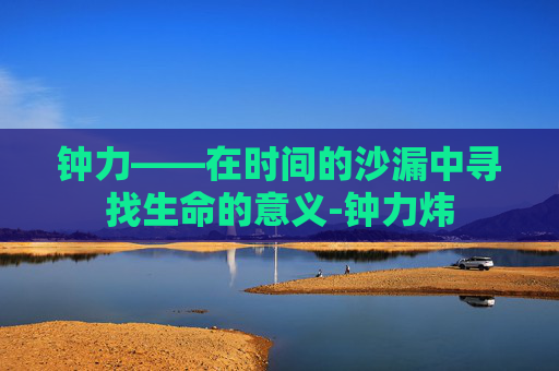 钟力——在时间的沙漏中寻找生命的意义-钟力炜