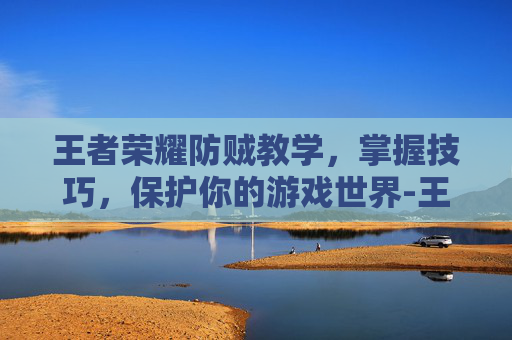 王者荣耀防贼教学，掌握技巧，保护你的游戏世界-王者荣耀防贼教学视频