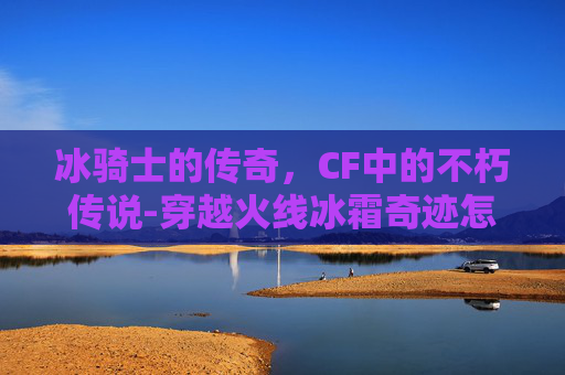 冰骑士的传奇，CF中的不朽传说-穿越火线冰霜奇迹怎么获得