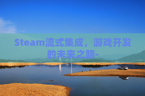 Steam流式集成，游戏开发的未来之路-