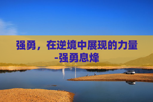 强勇，在逆境中展现的力量-强勇息烽
