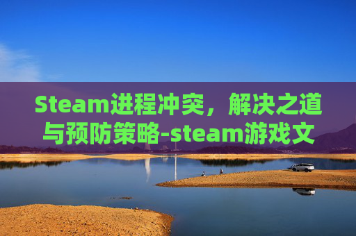 Steam进程冲突，解决之道与预防策略-steam游戏文件冲突