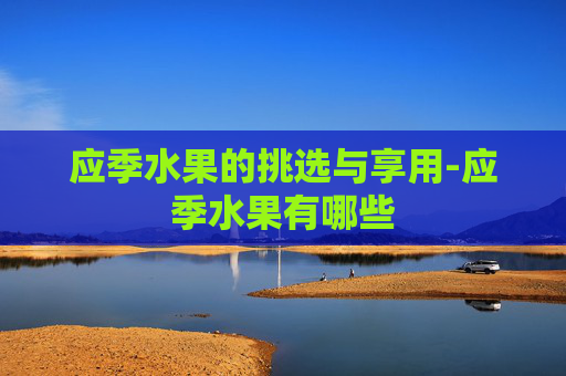 应季水果的挑选与享用-应季水果有哪些