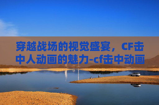 穿越战场的视觉盛宴，CF击中人动画的魅力-cf击中动画特效2怎么才会显示