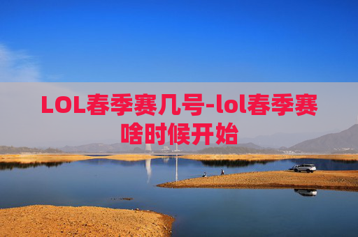 LOL春季赛几号-lol春季赛啥时候开始