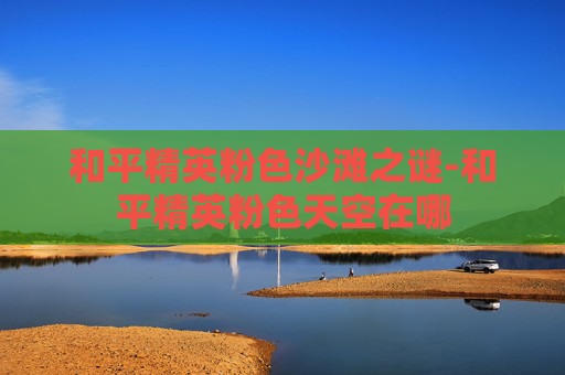 和平精英粉色沙滩之谜-和平精英粉色天空在哪