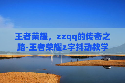 王者荣耀，zzqq的传奇之路-王者荣耀z字抖动教学