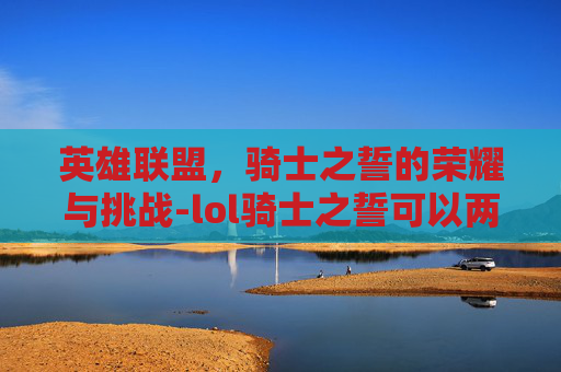英雄联盟，骑士之誓的荣耀与挑战-lol骑士之誓可以两个人出吗