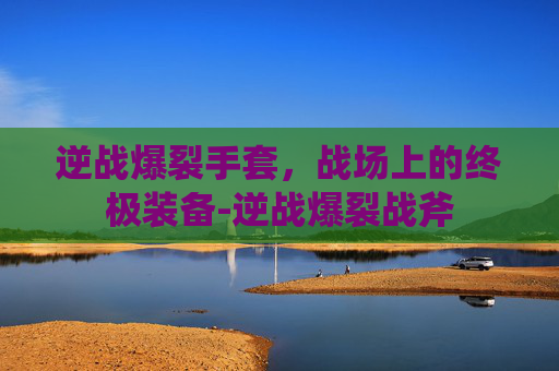 逆战爆裂手套，战场上的终极装备-逆战爆裂战斧