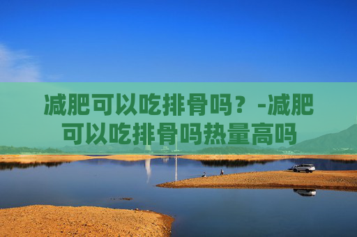 减肥可以吃排骨吗？-减肥可以吃排骨吗热量高吗
