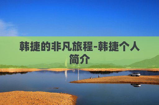 韩捷的非凡旅程-韩捷个人简介