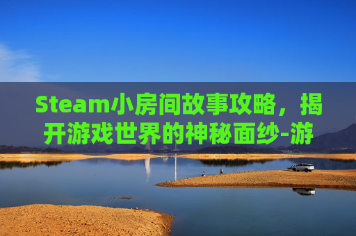 Steam小房间故事攻略，揭开游戏世界的神秘面纱-游戏小房间故事攻略