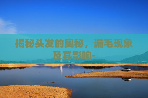 揭秘头发的奥秘，漏毛现象及其影响-