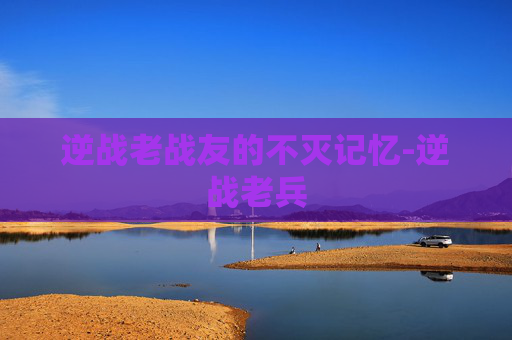 逆战老战友的不灭记忆-逆战老兵