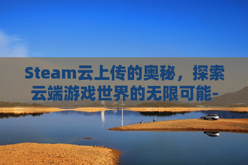 Steam云上传的奥秘，探索云端游戏世界的无限可能-steam上传云端